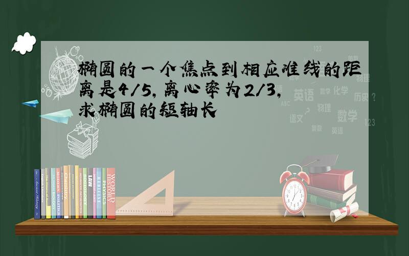 椭圆的一个焦点到相应准线的距离是4/5,离心率为2/3,求椭圆的短轴长