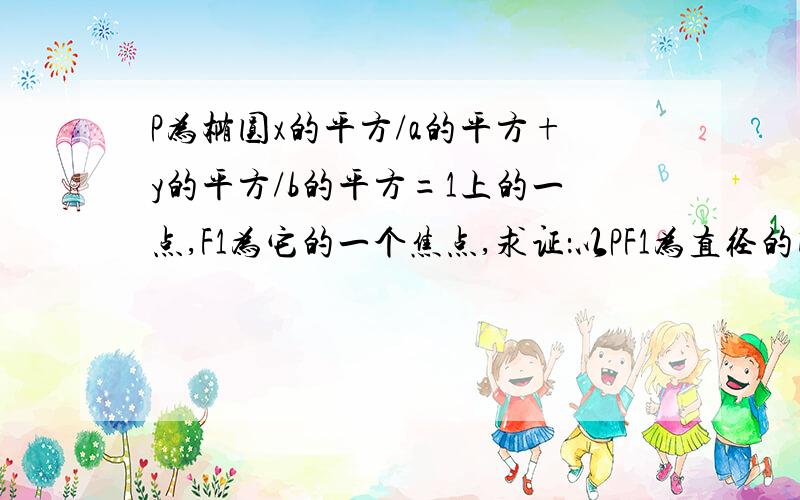 P为椭圆x的平方/a的平方+y的平方/b的平方=1上的一点,F1为它的一个焦点,求证：以PF1为直径的圆与以长轴为直径的