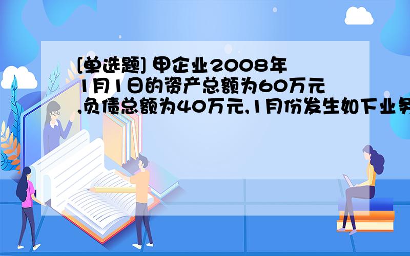 [单选题] 甲企业2008年1月1日的资产总额为60万元,负债总额为40万元,1月份发生如下业务