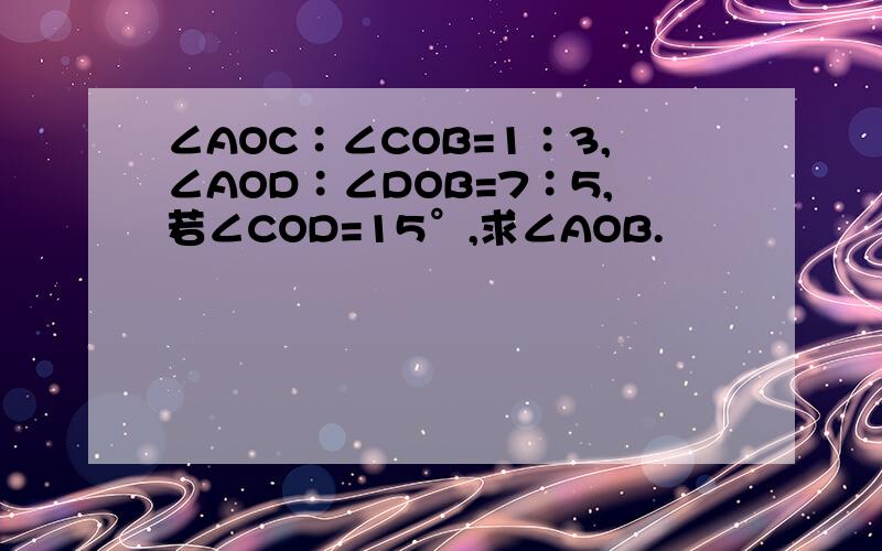 ∠AOC∶∠COB=1∶3,∠AOD∶∠DOB=7∶5,若∠COD=15°,求∠AOB.