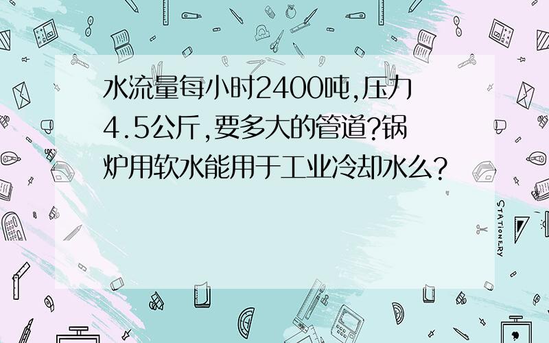 水流量每小时2400吨,压力4.5公斤,要多大的管道?锅炉用软水能用于工业冷却水么?