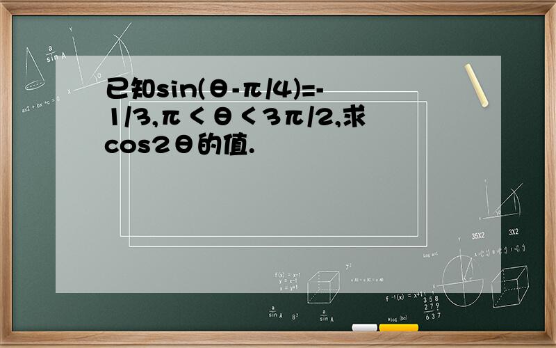 已知sin(θ-π/4)=-1/3,π＜θ＜3π/2,求cos2θ的值.