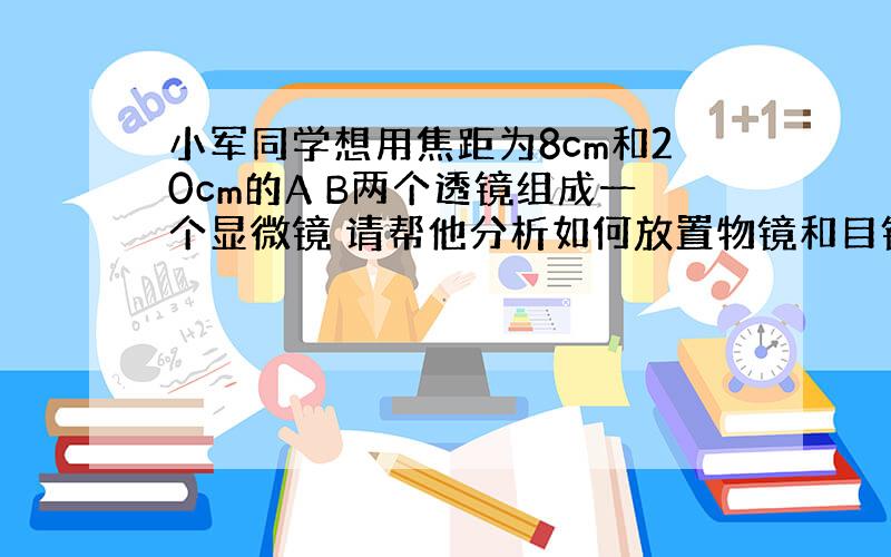 小军同学想用焦距为8cm和20cm的A B两个透镜组成一个显微镜 请帮他分析如何放置物镜和目镜