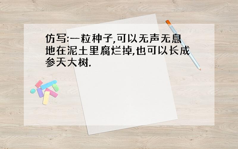 仿写:一粒种子,可以无声无息地在泥土里腐烂掉,也可以长成参天大树.