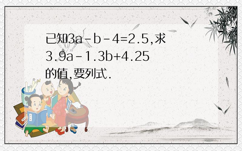 已知3a-b-4=2.5,求3.9a-1.3b+4.25的值,要列式.