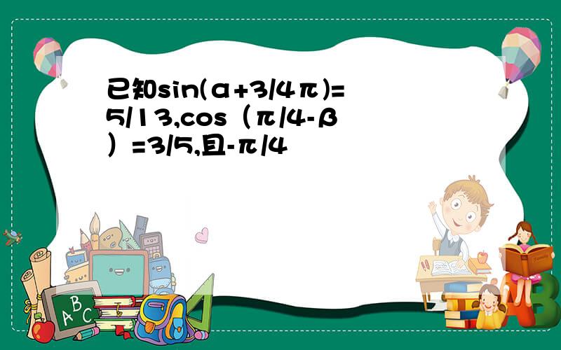 已知sin(α+3/4π)=5/13,cos（π/4-β）=3/5,且-π/4