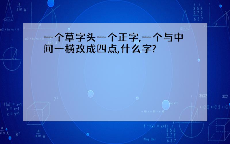 一个草字头一个正字,一个与中间一横改成四点,什么字?