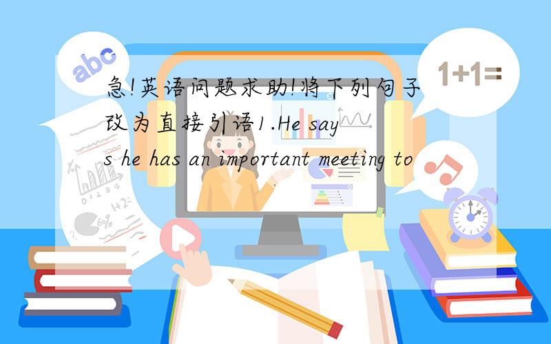 急!英语问题求助!将下列句子改为直接引语1.He says he has an important meeting to