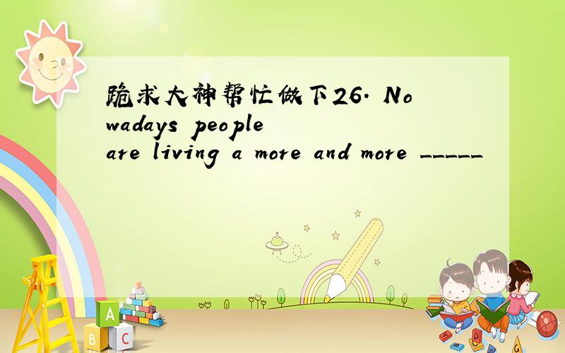 跪求大神帮忙做下26. Nowadays people are living a more and more _____