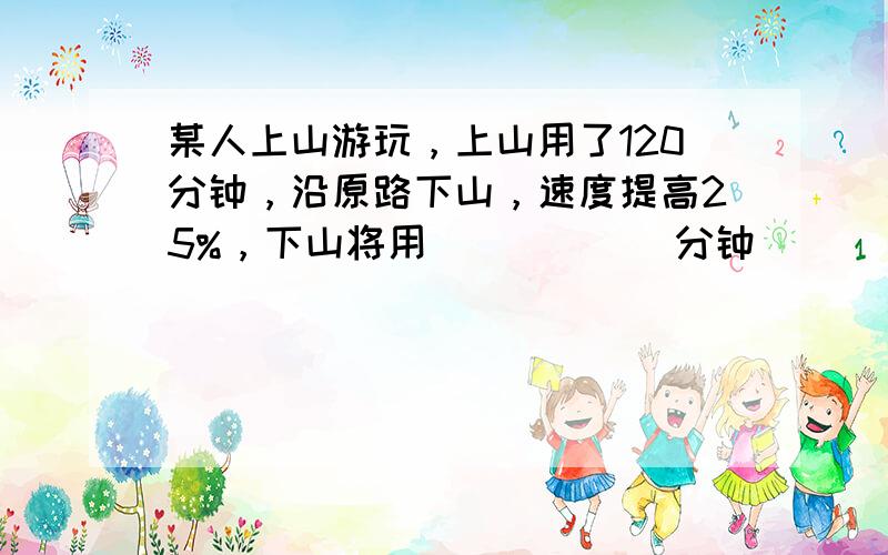 某人上山游玩，上山用了120分钟，沿原路下山，速度提高25%，下山将用______分钟．