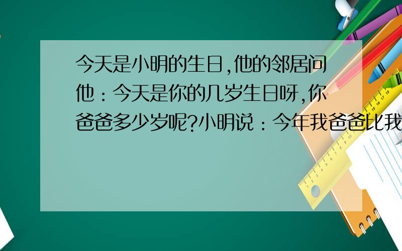 今天是小明的生日,他的邻居问他：今天是你的几岁生日呀,你爸爸多少岁呢?小明说：今年我爸爸比我大了30岁,又正好是我年龄的