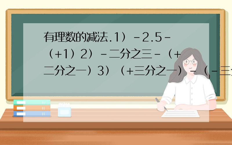 有理数的减法.1）-2.5－（+1）2）-二分之三－（+二分之一）3）（+三分之一）－（-三分之一）4）（-7）－（-1