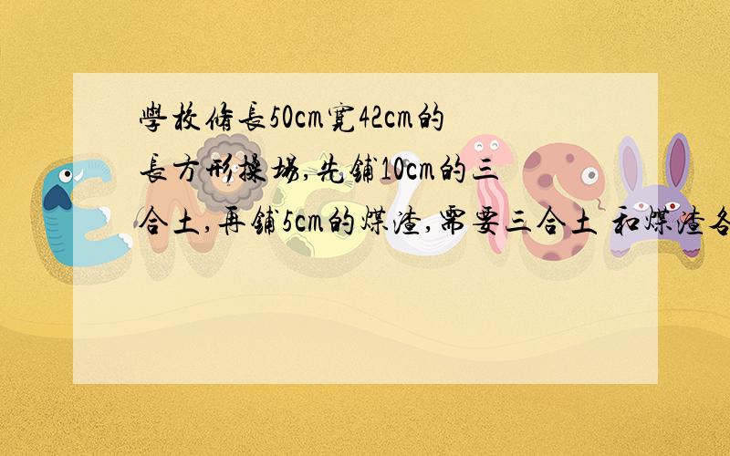 学校修长50cm宽42cm的长方形操场,先铺10cm的三合土,再铺5cm的煤渣,需要三合土 和煤渣各多少立方米、、