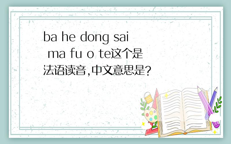 ba he dong sai ma fu o te这个是法语读音,中文意思是?