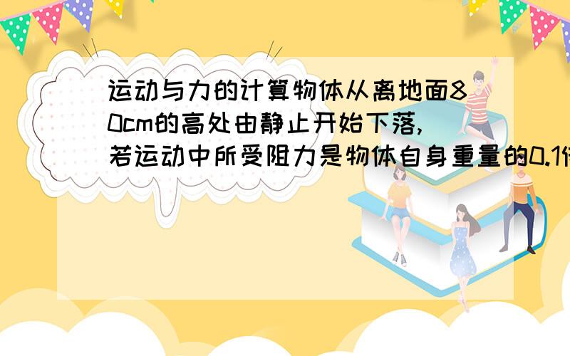 运动与力的计算物体从离地面80cm的高处由静止开始下落,若运动中所受阻力是物体自身重量的0.1倍,则物体落到地面所用时间