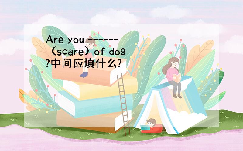 Are you ------（scare) of dog?中间应填什么?