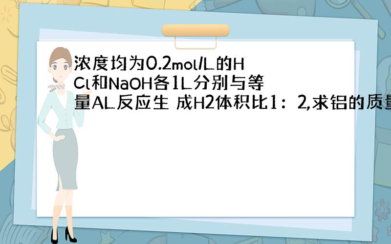 浓度均为0.2mol/L的HCl和NaOH各1L分别与等量AL反应生 成H2体积比1：2,求铝的质量