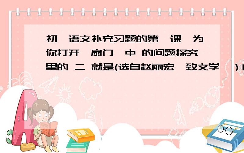 初一语文补充习题的第一课《为你打开一扇门》中 的问题探究里的 二 就是(选自赵丽宏《致文学》）的4个问