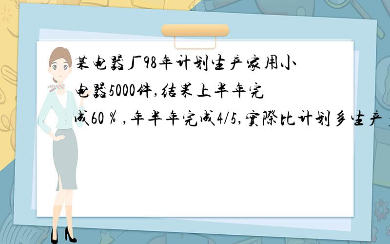 某电器厂98年计划生产家用小电器5000件,结果上半年完成60％,年半年完成4/5,实际比计划多生产多少件?