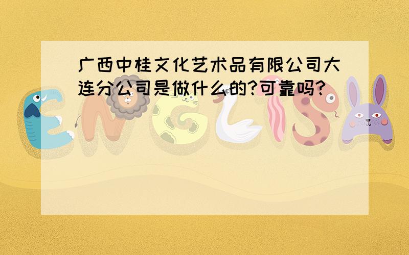 广西中桂文化艺术品有限公司大连分公司是做什么的?可靠吗?