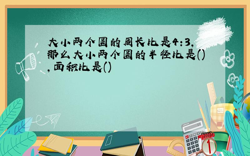 大小两个圆的周长比是4:3,那么大小两个圆的半径比是(),面积比是()