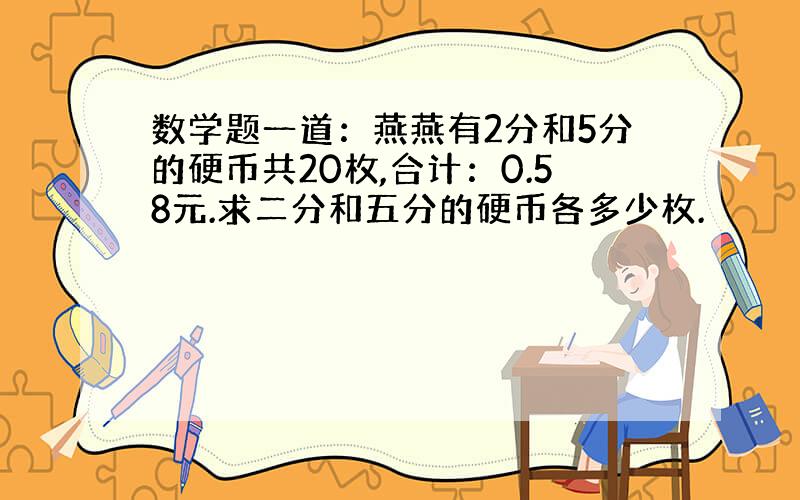 数学题一道：燕燕有2分和5分的硬币共20枚,合计：0.58元.求二分和五分的硬币各多少枚.