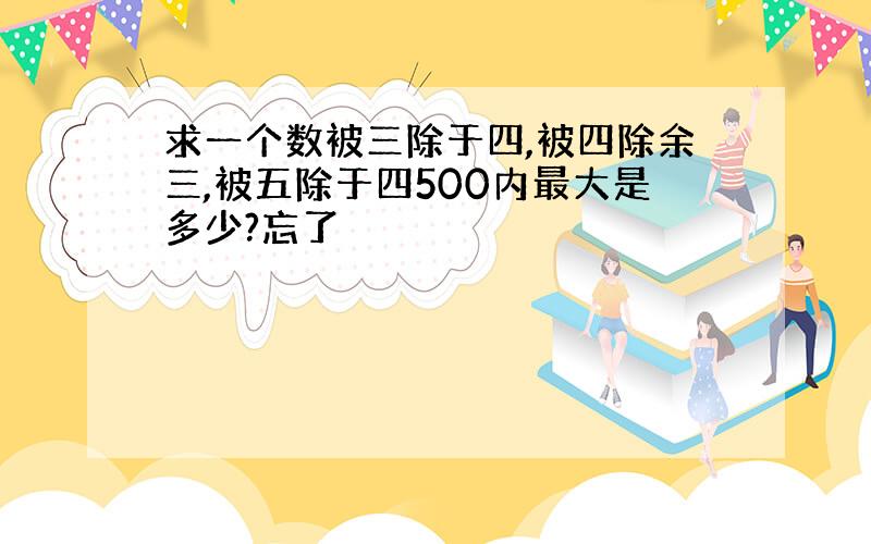 求一个数被三除于四,被四除余三,被五除于四500内最大是多少?忘了