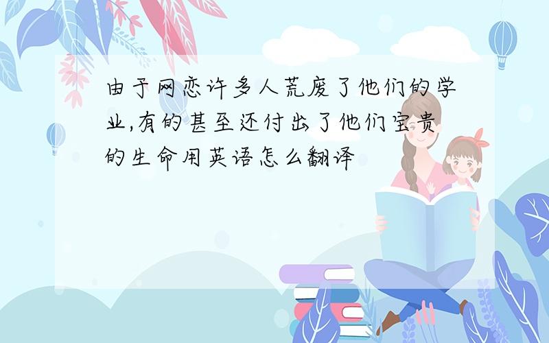 由于网恋许多人荒废了他们的学业,有的甚至还付出了他们宝贵的生命用英语怎么翻译