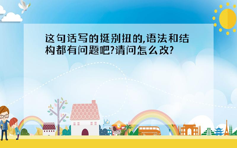 这句话写的挺别扭的,语法和结构都有问题吧?请问怎么改?