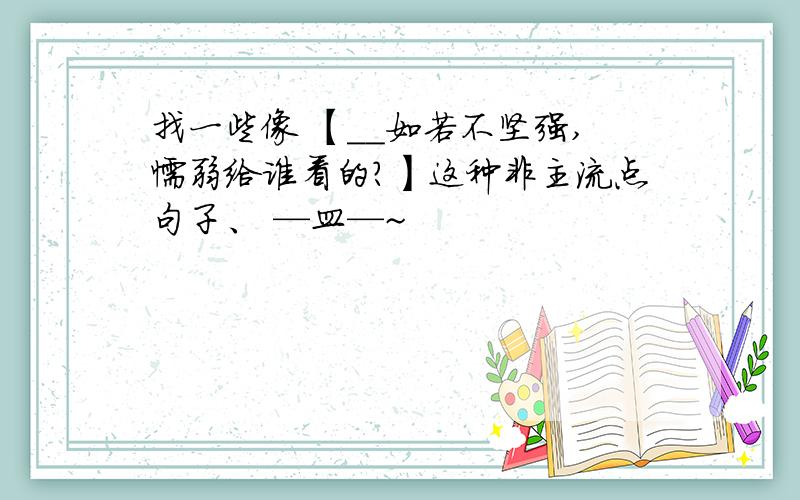 找一些像 【__如若不坚强,懦弱给谁看的?】这种非主流点句子、 —皿—~