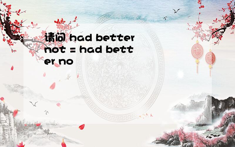 请问 had better not = had better no