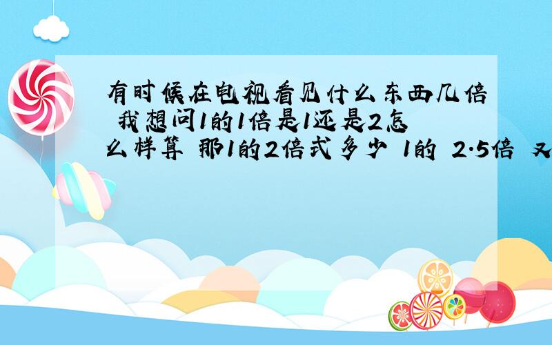 有时候在电视看见什么东西几倍 我想问1的1倍是1还是2怎么样算 那1的2倍式多少 1的 2.5倍 又是多少