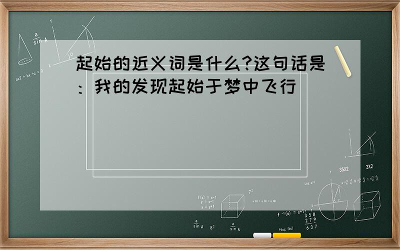 起始的近义词是什么?这句话是：我的发现起始于梦中飞行．