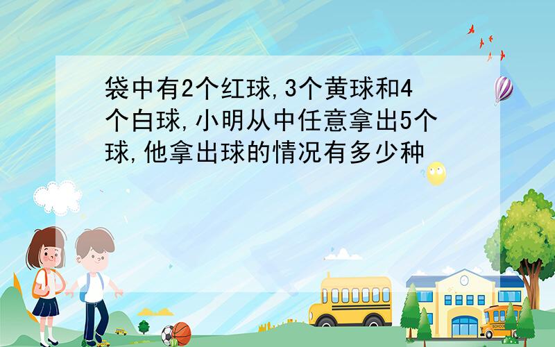 袋中有2个红球,3个黄球和4个白球,小明从中任意拿出5个球,他拿出球的情况有多少种