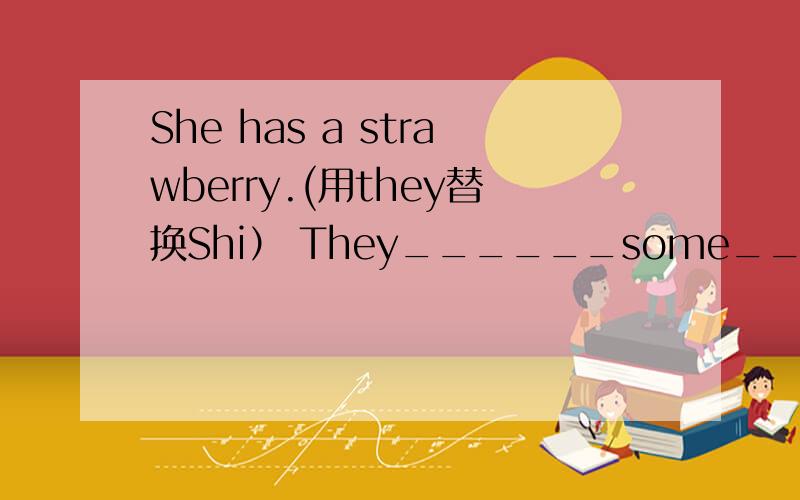 She has a strawberry.(用they替换Shi） They______some_______.