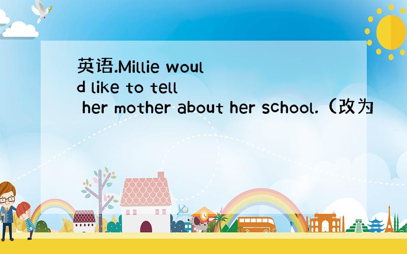 英语.Millie would like to tell her mother about her school.（改为