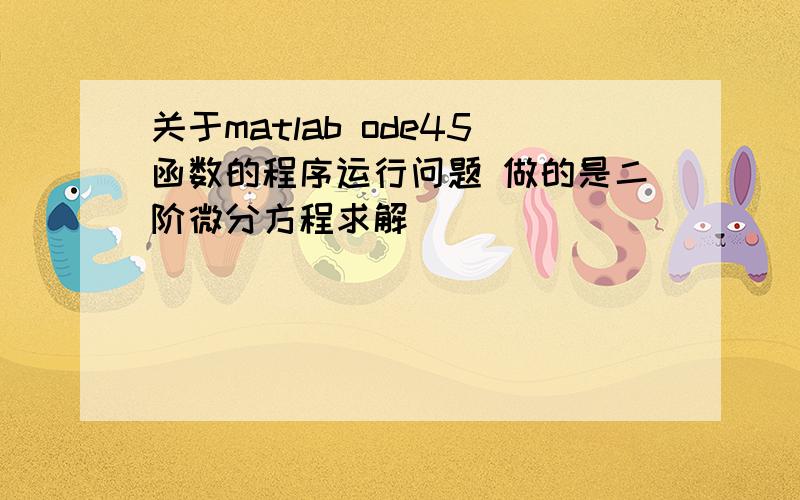 关于matlab ode45函数的程序运行问题 做的是二阶微分方程求解