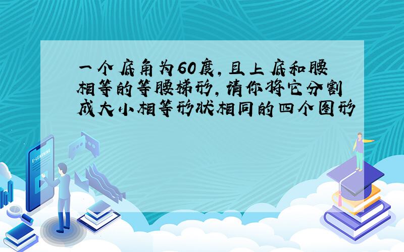 一个底角为60度,且上底和腰相等的等腰梯形,请你将它分割成大小相等形状相同的四个图形