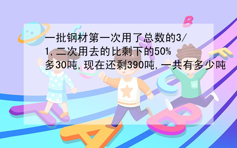 一批钢材第一次用了总数的3/1,二次用去的比剩下的50%多30吨,现在还剩390吨,一共有多少吨