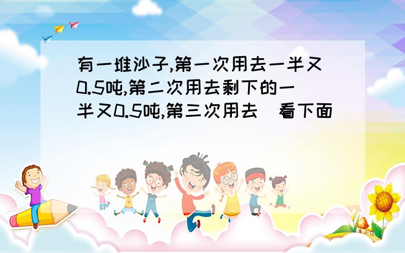 有一堆沙子,第一次用去一半又0.5吨,第二次用去剩下的一半又0.5吨,第三次用去（看下面）