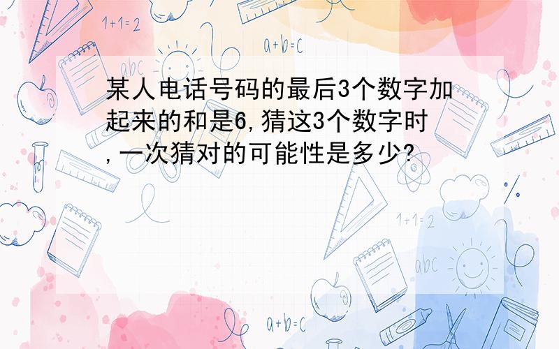 某人电话号码的最后3个数字加起来的和是6,猜这3个数字时,一次猜对的可能性是多少?