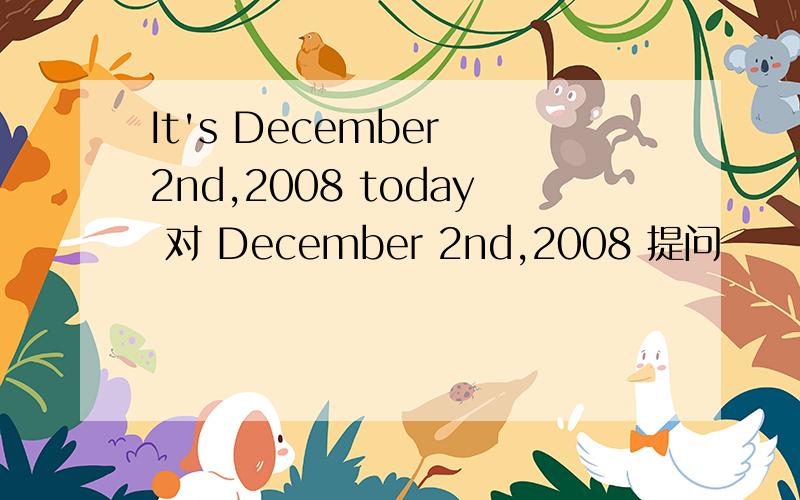 It's December 2nd,2008 today 对 December 2nd,2008 提问