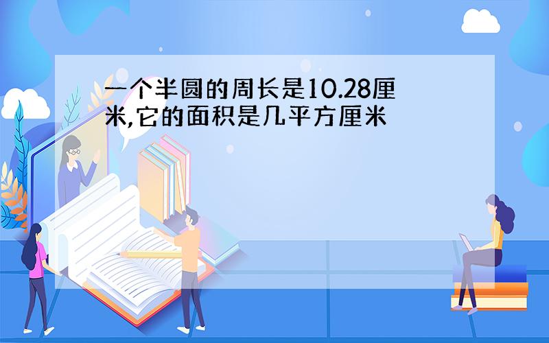 一个半圆的周长是10.28厘米,它的面积是几平方厘米