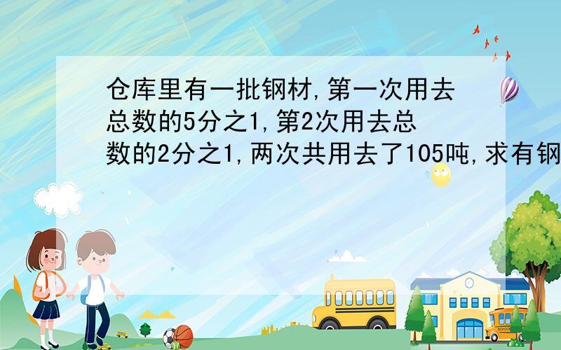 仓库里有一批钢材,第一次用去总数的5分之1,第2次用去总数的2分之1,两次共用去了105吨,求有钢材总数.