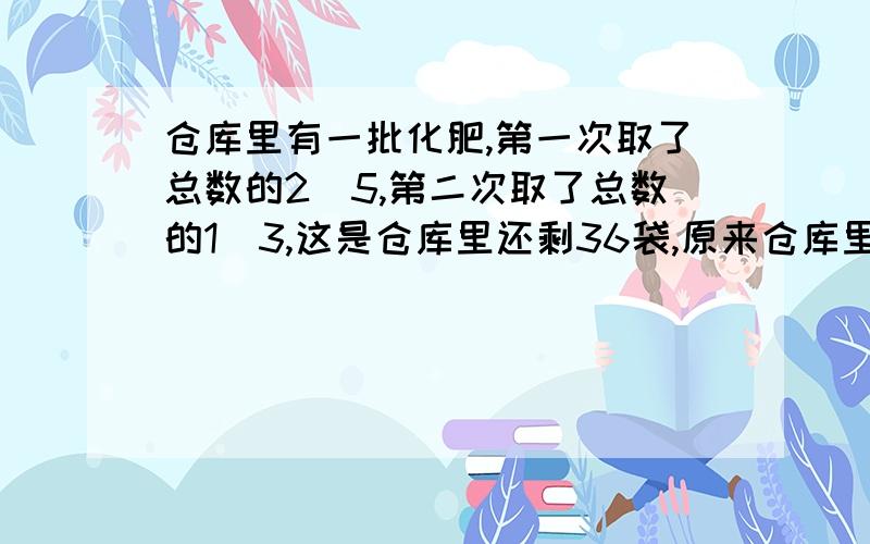 仓库里有一批化肥,第一次取了总数的2\5,第二次取了总数的1\3,这是仓库里还剩36袋,原来仓库里有多少化肥