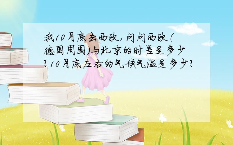 我10月底去西欧,问问西欧（德国周围）与北京的时差是多少?10月底左右的气候气温是多少?