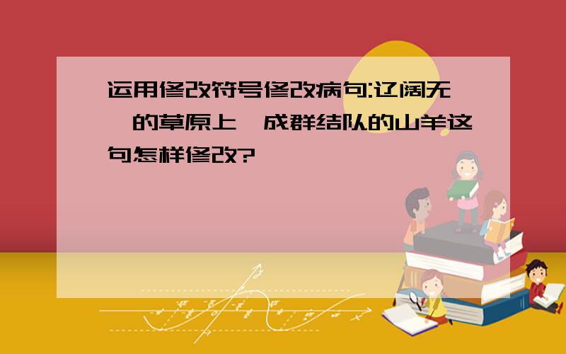 运用修改符号修改病句:辽阔无垠的草原上,成群结队的山羊这句怎样修改?