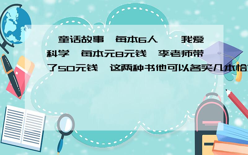 《童话故事》每本6人,《我爱科学》每本元8元钱,李老师带了50元钱,这两种书他可以各买几本恰好把钱用完?