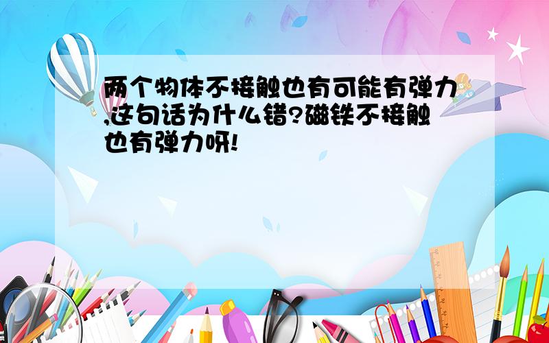 两个物体不接触也有可能有弹力,这句话为什么错?磁铁不接触也有弹力呀!