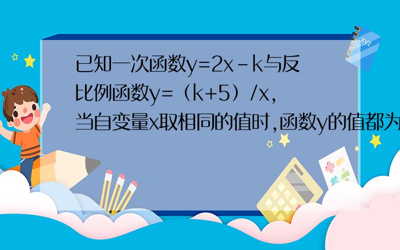 已知一次函数y=2x-k与反比例函数y=（k+5）/x,当自变量x取相同的值时,函数y的值都为-4,求k的值